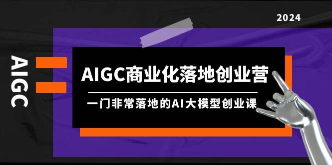 AIGC-商业化落地创业营，一门非常落地的AI大模型创业课（8节课+资料）-伊恩资源网