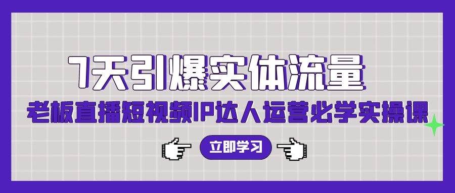 7天引爆实体流量，老板直播短视频IP达人运营必学实操课（56节高清无水印）-伊恩资源网