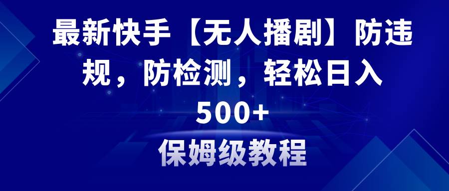 最新快手【无人播剧】防违规，防检测，多种变现方式，日入500+教程+素材-伊恩资源网