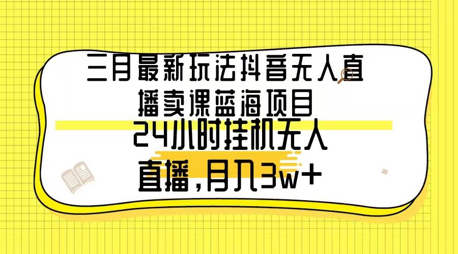 三月最新玩法抖音无人直播卖课蓝海项目，24小时无人直播，月入3w+-伊恩资源网