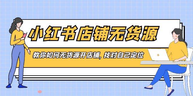 小红书店铺-无货源，教你如何无货源开店铺，找对自己定位-伊恩资源网