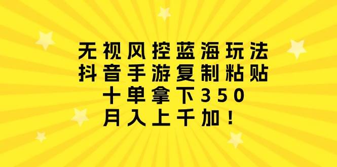 无视风控蓝海玩法，抖音手游复制粘贴，十单拿下350，月入上千加！-伊恩资源网