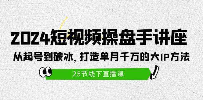 2024短视频操盘手讲座：从起号到破冰，打造单月千万的大IP方法（25节）-伊恩资源网