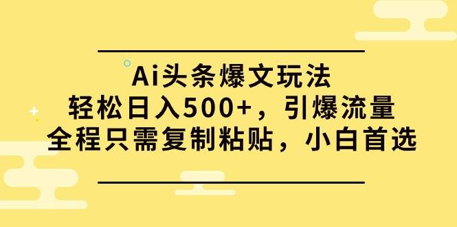 Ai头条爆文玩法，轻松日入500+，引爆流量全程只需复制粘贴，小白首选-伊恩资源网