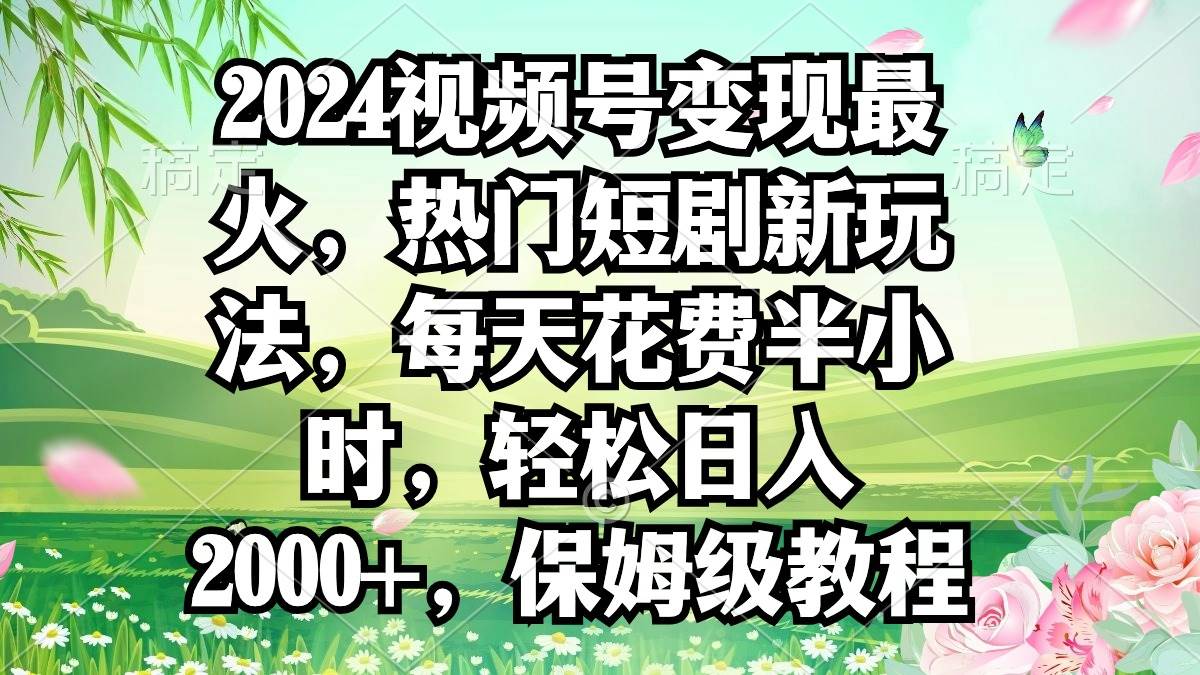 2024视频号变现最火，热门短剧新玩法，每天花费半小时，轻松日入2000+，…-伊恩资源网