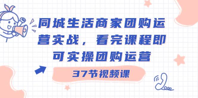 同城生活商家团购运营实战，看完课程即可实操团购运营（37节课）-伊恩资源网