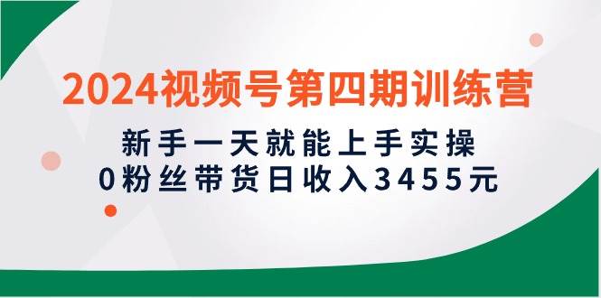 2024视频号第四期训练营，新手一天就能上手实操，0粉丝带货日收入3455元-伊恩资源网