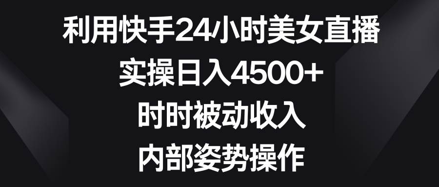 利用快手24小时美女直播，实操日入4500+，时时被动收入，内部姿势操作-伊恩资源网