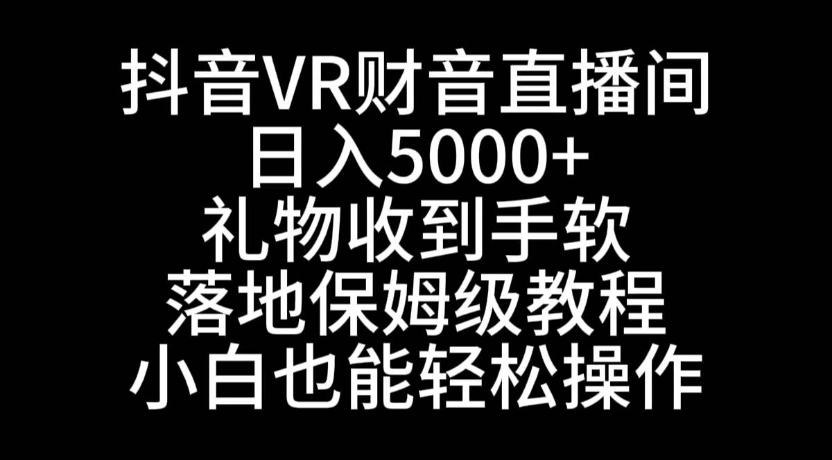 抖音VR财神直播间，日入5000+，礼物收到手软，落地式保姆级教程，小白也…-伊恩资源网