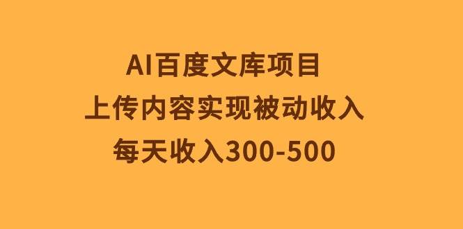 AI百度文库项目，上传内容实现被动收入，每天收入300-500-伊恩资源网