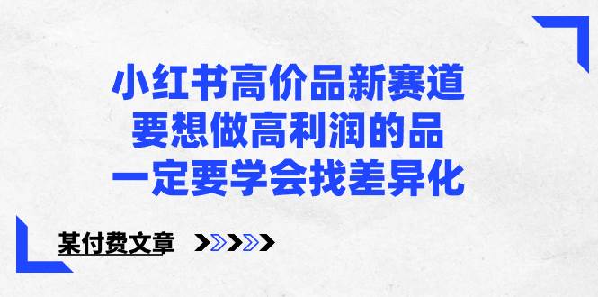 小红书高价品新赛道，要想做高利润的品，一定要学会找差异化【某付费文章】-伊恩资源网