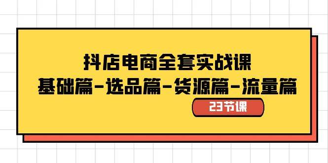 抖店电商全套实战课：基础篇-选品篇-货源篇-流量篇（23节课）-伊恩资源网