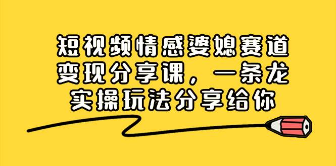 短视频情感婆媳赛道变现分享课，一条龙实操玩法分享给你-伊恩资源网