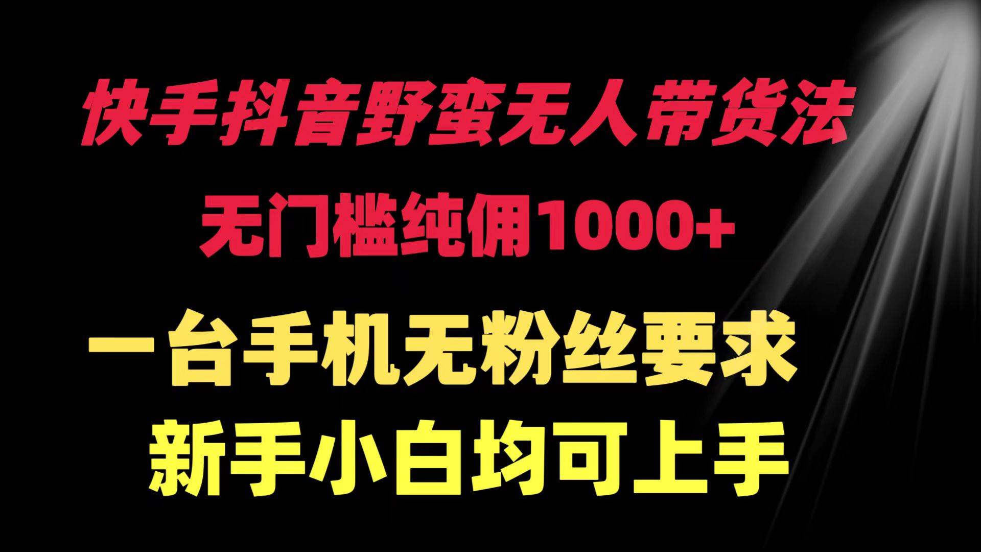 快手抖音野蛮无人带货法 无门槛纯佣1000+ 一台手机无粉丝要求新手小白…-伊恩资源网