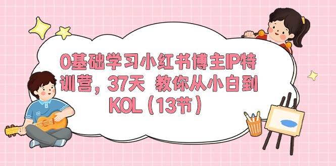 0基础学习小红书博主IP特训营，37天 教你从小白到KOL（13节）-伊恩资源网