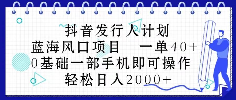 抖音发行人计划，蓝海风口项目 一单40，0基础一部手机即可操作 日入2000＋-伊恩资源网