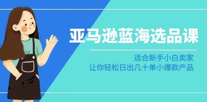 亚马逊-蓝海选品课：适合新手小白卖家，让你轻松日出几十单小爆款产品-伊恩资源网