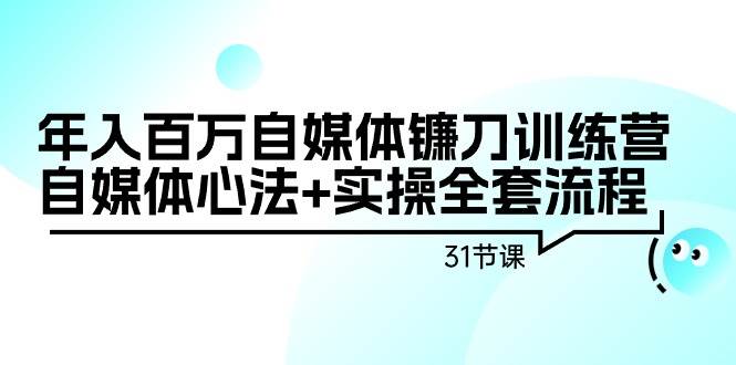 年入百万自媒体镰刀训练营：自媒体心法+实操全套流程（31节课）-伊恩资源网