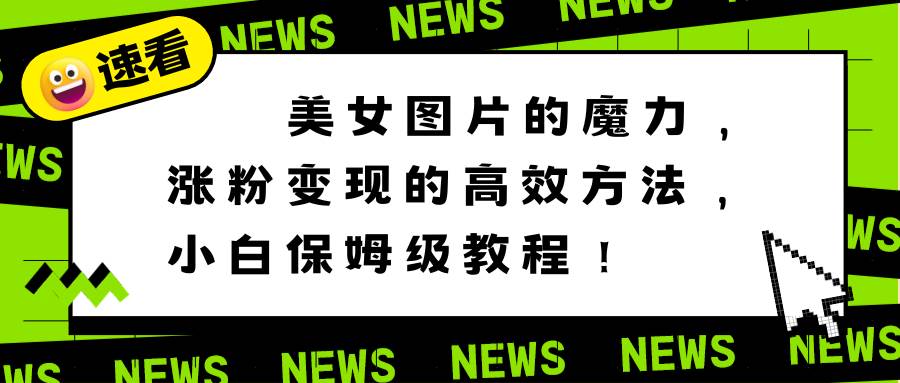 美女图片的魔力，涨粉变现的高效方法，小白保姆级教程！-伊恩资源网