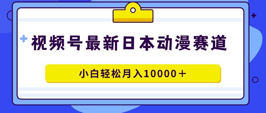 视频号日本动漫蓝海赛道，100%原创，小白轻松月入10000＋-伊恩资源网