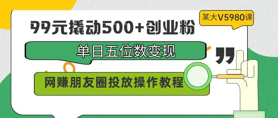 99元撬动500+创业粉，单日五位数变现，网赚朋友圈投放操作教程价值5980！-伊恩资源网