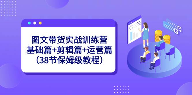 图文带货实战训练营：基础篇+剪辑篇+运营篇（38节保姆级教程）-伊恩资源网