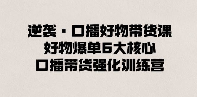 逆袭·口播好物带货课，好物爆单6大核心，口播带货强化训练营-伊恩资源网