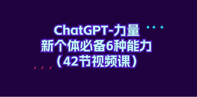 ChatGPT-力量 新个体必备6种能力（42节视频课）-伊恩资源网