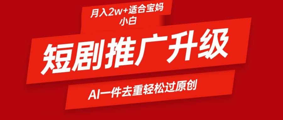 短剧推广升级新玩法，AI一键二创去重，轻松月入2w+-伊恩资源网