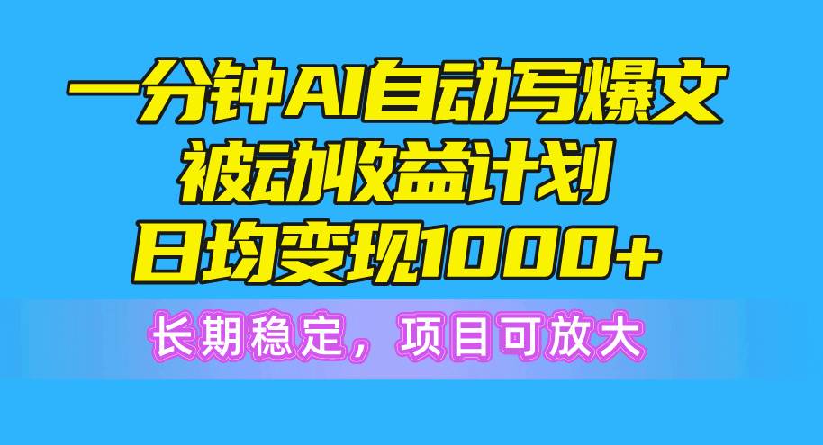 一分钟AI爆文被动收益计划，日均变现1000+，长期稳定，项目可放大-伊恩资源网