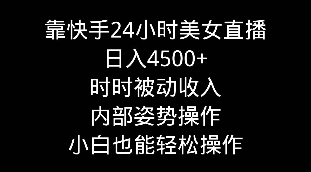 靠快手24小时美女直播，日入4500+，时时被动收入，内部姿势操作，小白也…-伊恩资源网