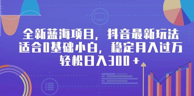 全新蓝海项目，抖音最新玩法，适合0基础小白，稳定月入过万，轻松日入300＋-伊恩资源网