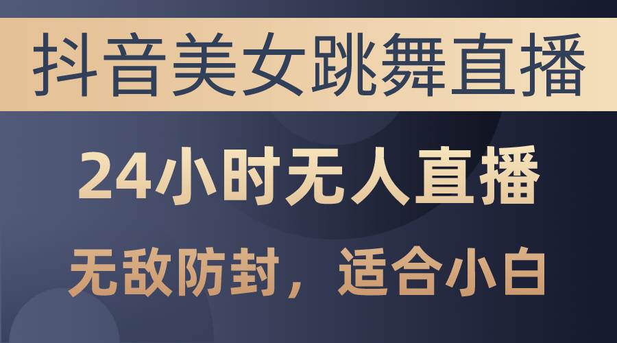 抖音美女跳舞直播，日入3000+，24小时无人直播，无敌防封技术，小白最…-伊恩资源网