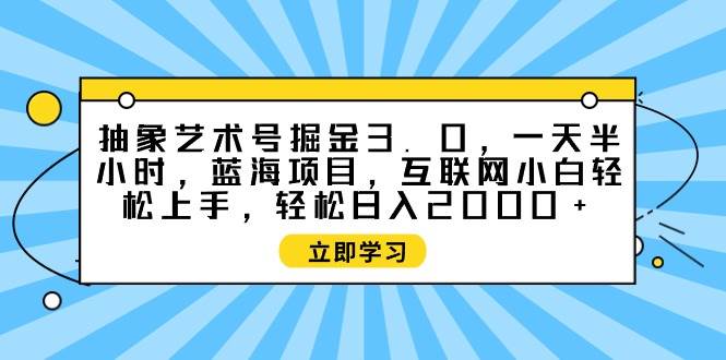 抽象艺术号掘金3.0，一天半小时 ，蓝海项目， 互联网小白轻松上手，轻松…-伊恩资源网