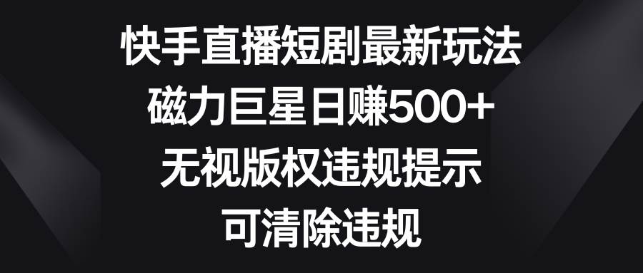 快手直播短剧最新玩法，磁力巨星日赚500+，无视版权违规提示，可清除违规-伊恩资源网