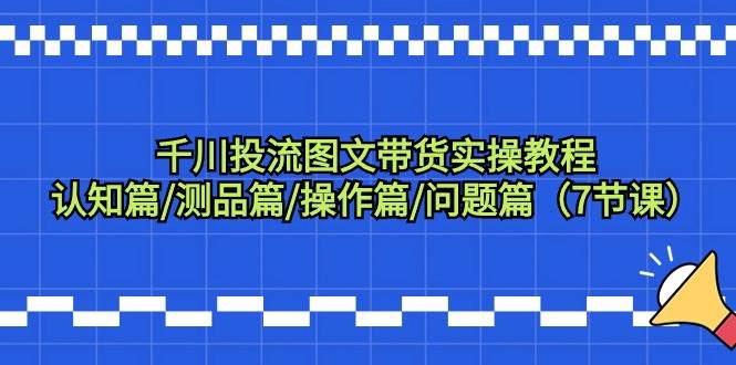 千川投流图文带货实操教程：认知篇/测品篇/操作篇/问题篇（7节课）-伊恩资源网