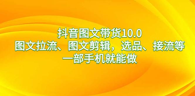 抖音图文带货10.0，图文拉流、图文剪辑，选品、接流等，一部手机就能做-伊恩资源网