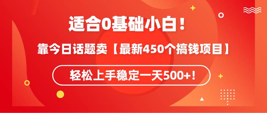 适合0基础小白！靠今日话题卖【最新450个搞钱方法】轻松上手稳定一天500+！-伊恩资源网