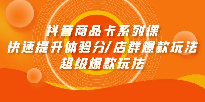 抖音商品卡系列课：快速提升体验分/店群爆款玩法/超级爆款玩法-伊恩资源网