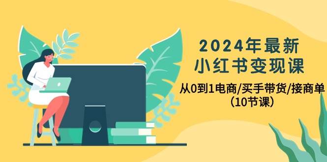 2024年最新小红书变现课，从0到1电商/买手带货/接商单（10节课）-伊恩资源网