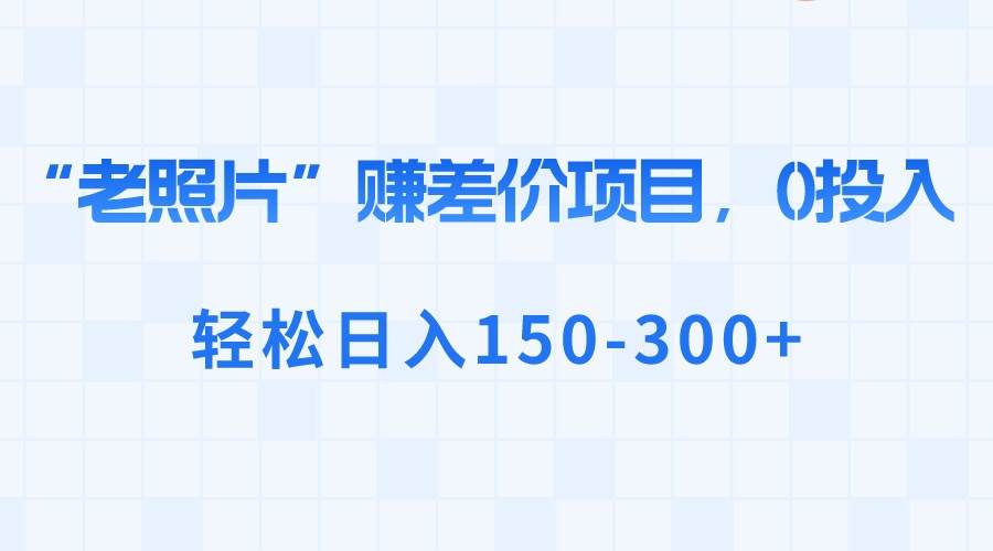 “老照片”赚差价，0投入，轻松日入150-300+-伊恩资源网