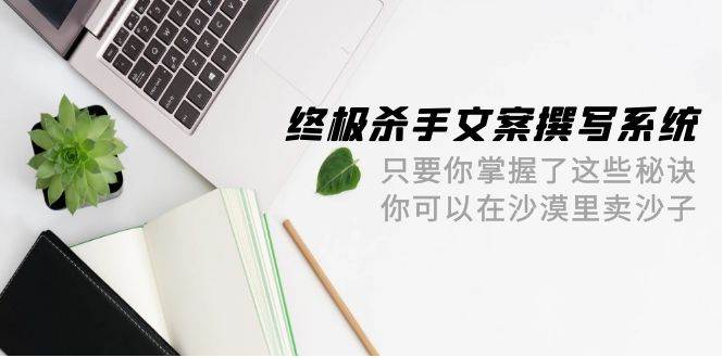 终极 杀手文案-撰写系统 只要你掌握了这些秘诀 你可以在沙漠里卖沙子-42节-伊恩资源网