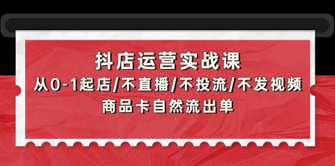 抖店运营实战课：从0-1起店/不直播/不投流/不发视频/商品卡自然流出单-伊恩资源网