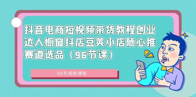 抖音电商短视频带货教程创业达人橱窗抖店豆荚小店随心推赛道选品（96节课）-伊恩资源网