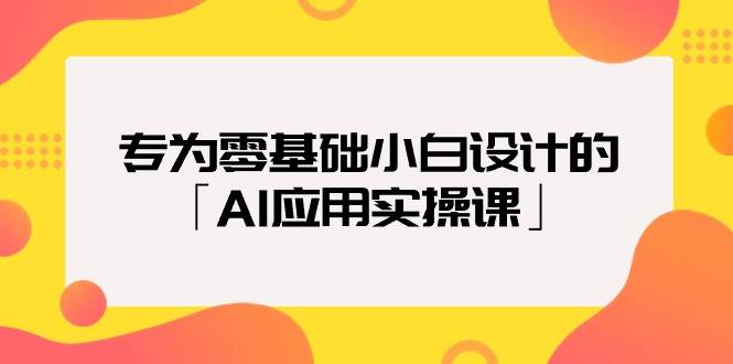 专为零基础小白设计的「AI应用实操课」-伊恩资源网