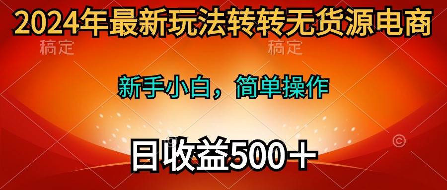 2024年最新玩法转转无货源电商，新手小白 简单操作，长期稳定 日收入500＋-伊恩资源网