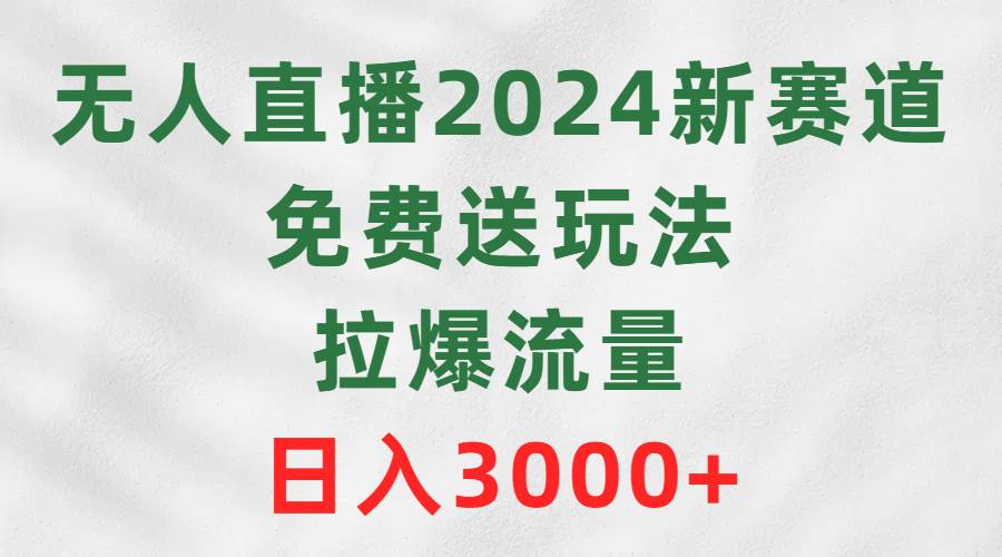 无人直播2024新赛道，免费送玩法，拉爆流量，日入3000+-伊恩资源网