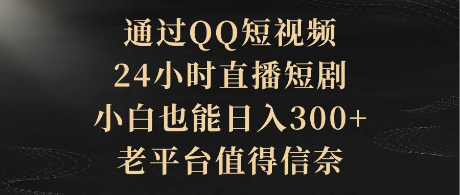 通过QQ短视频、24小时直播短剧，小白也能日入300+，老平台值得信赖-伊恩资源网