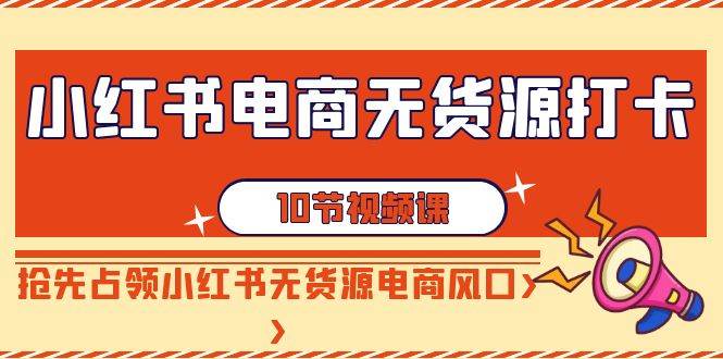 小红书电商-无货源打卡，抢先占领小红书无货源电商风口（10节课）-伊恩资源网