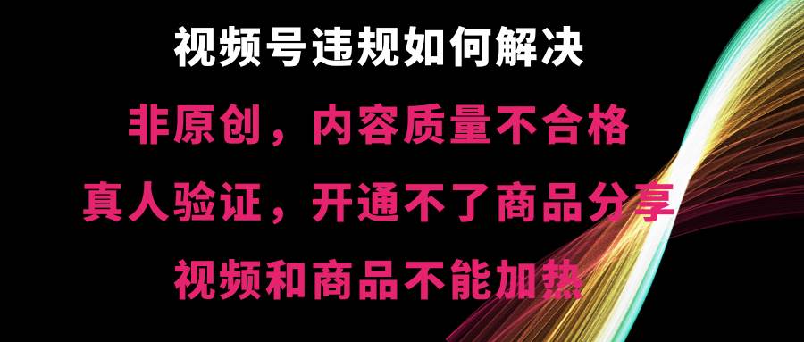 视频号【非原创，内容质量不合格，真人验证，开通不了商品分享功能，视频和商品不能加热】违规如何解决-伊恩资源网